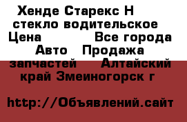 Хенде Старекс Н1 1999 стекло водительское › Цена ­ 2 500 - Все города Авто » Продажа запчастей   . Алтайский край,Змеиногорск г.